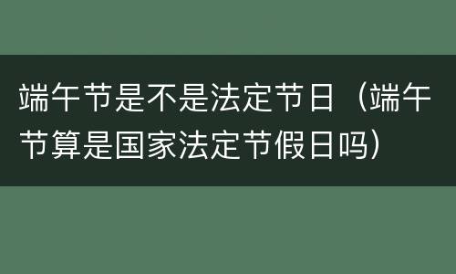 端午节是不是法定节日（端午节算是国家法定节假日吗）