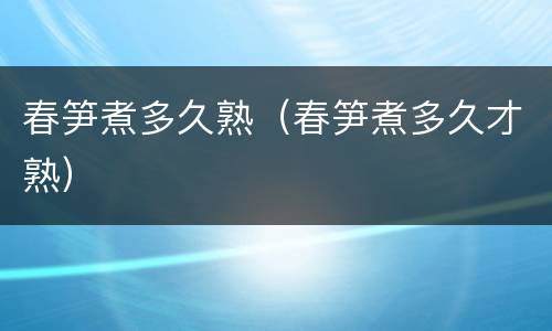 春笋煮多久熟（春笋煮多久才熟）