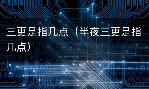 三更是指几点（半夜三更是指几点）