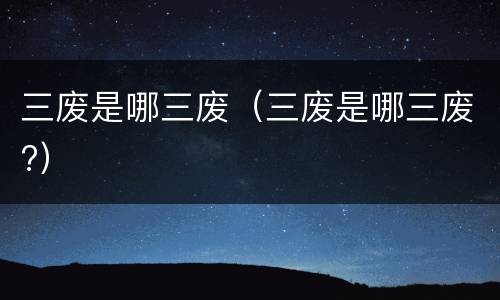 三废是哪三废（三废是哪三废?）