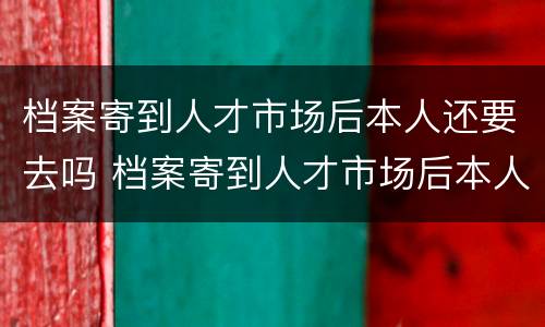 档案寄到人才市场后本人还要去吗 档案寄到人才市场后本人还要去吗