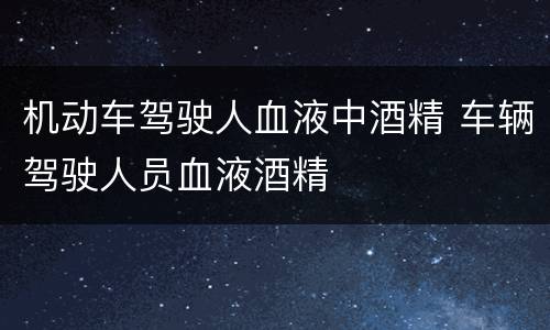 机动车驾驶人血液中酒精 车辆驾驶人员血液酒精