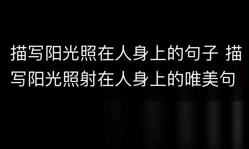 描写阳光照在人身上的句子 描写阳光照射在人身上的唯美句子