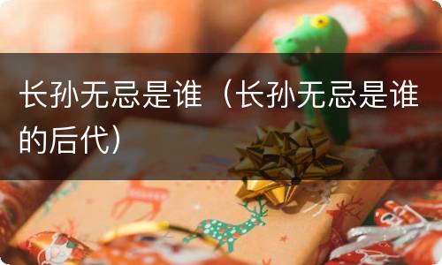 长孙无忌是谁（长孙无忌是谁的后代）
