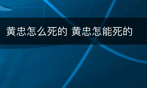 黄忠怎么死的 黄忠怎能死的