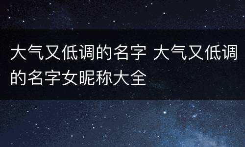 大气又低调的名字 大气又低调的名字女昵称大全