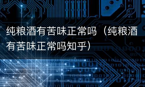 纯粮酒有苦味正常吗（纯粮酒有苦味正常吗知乎）