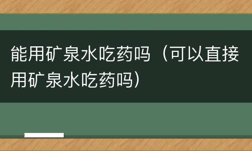 能用矿泉水吃药吗（可以直接用矿泉水吃药吗）