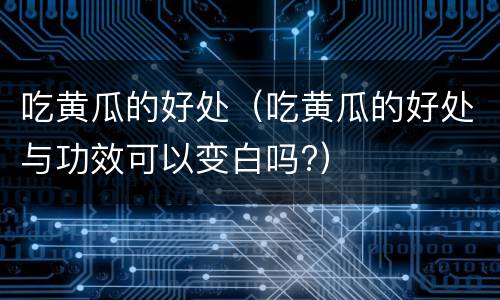 吃黄瓜的好处（吃黄瓜的好处与功效可以变白吗?）