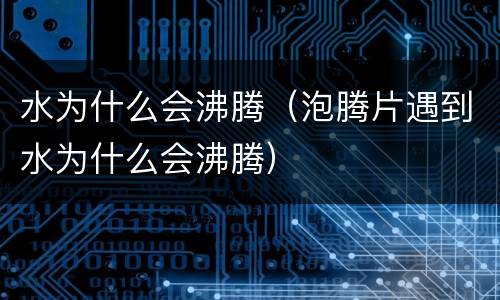 水为什么会沸腾（泡腾片遇到水为什么会沸腾）