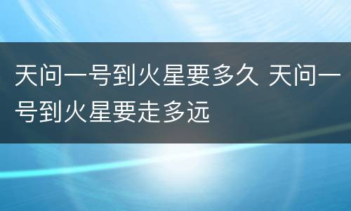 天问一号到火星要多久 天问一号到火星要走多远