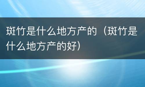 斑竹是什么地方产的（斑竹是什么地方产的好）