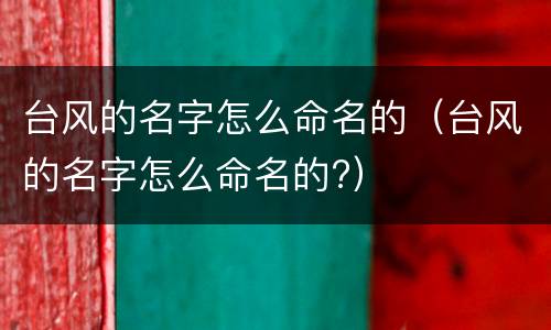 台风的名字怎么命名的（台风的名字怎么命名的?）