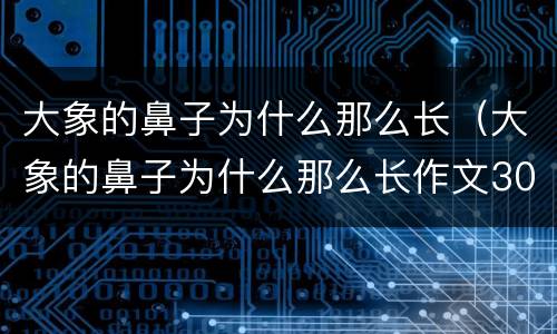 大象的鼻子为什么那么长（大象的鼻子为什么那么长作文300字）