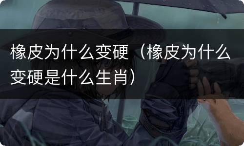 橡皮为什么变硬（橡皮为什么变硬是什么生肖）