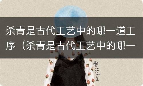 杀青是古代工艺中的哪一道工序（杀青是古代工艺中的哪一道工序呢）