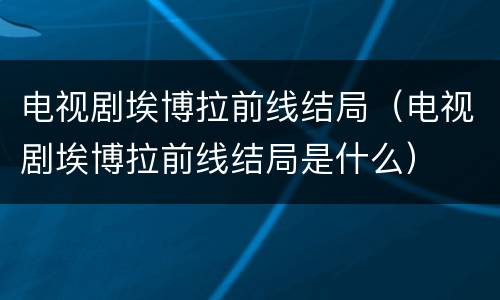 电视剧埃博拉前线结局（电视剧埃博拉前线结局是什么）