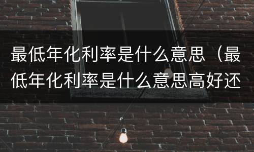最低年化利率是什么意思（最低年化利率是什么意思高好还是低好）