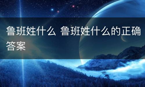 鲁班姓什么 鲁班姓什么的正确答案