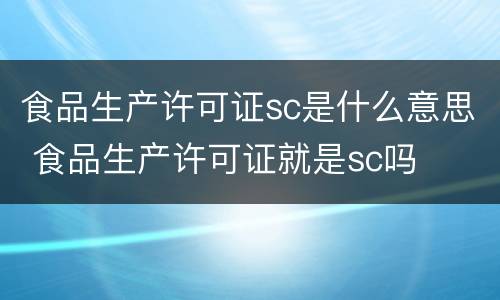 食品生产许可证sc是什么意思 食品生产许可证就是sc吗