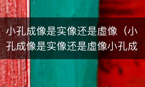 小孔成像是实像还是虚像（小孔成像是实像还是虚像小孔成像的原理）
