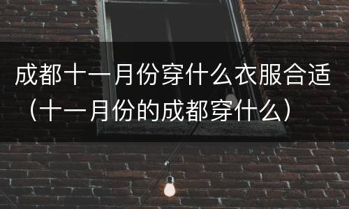 成都十一月份穿什么衣服合适（十一月份的成都穿什么）