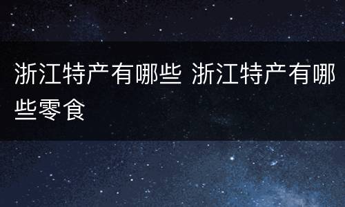 浙江特产有哪些 浙江特产有哪些零食