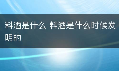 料酒是什么 料酒是什么时候发明的