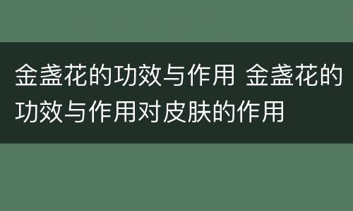 金盏花的功效与作用 金盏花的功效与作用对皮肤的作用