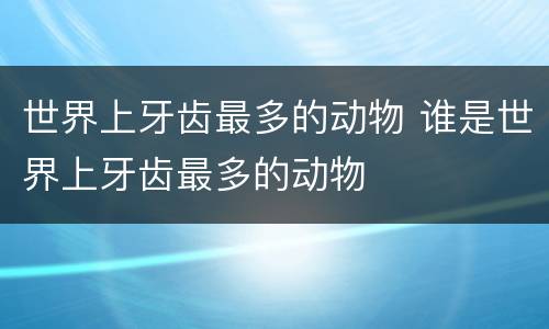 世界上牙齿最多的动物 谁是世界上牙齿最多的动物