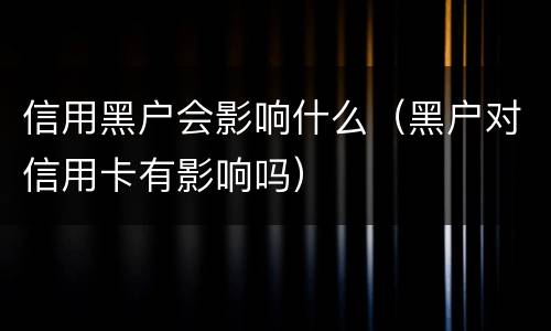 信用黑户会影响什么（黑户对信用卡有影响吗）