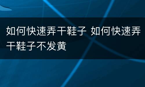 如何快速弄干鞋子 如何快速弄干鞋子不发黄