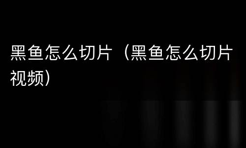 黑鱼怎么切片（黑鱼怎么切片视频）
