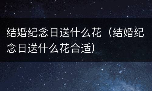 结婚纪念日送什么花（结婚纪念日送什么花合适）