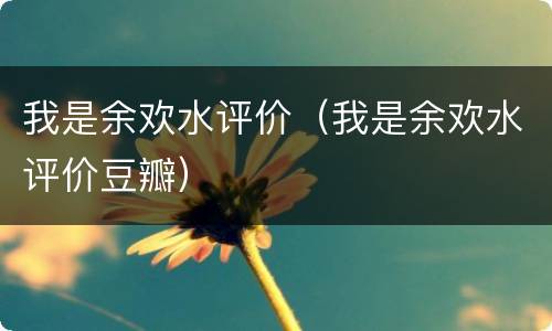 我是余欢水评价（我是余欢水评价豆瓣）