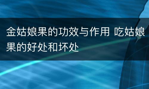 金姑娘果的功效与作用 吃姑娘果的好处和坏处