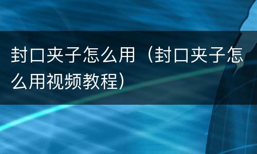 封口夹子怎么用（封口夹子怎么用视频教程）