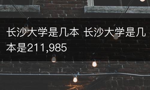 长沙大学是几本 长沙大学是几本是211,985