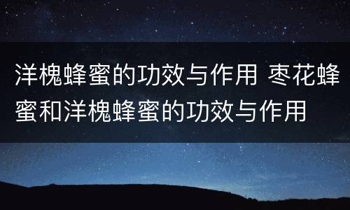 洋槐蜂蜜的功效与作用 枣花蜂蜜和洋槐蜂蜜的功效与作用