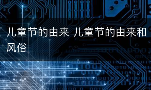 儿童节的由来 儿童节的由来和风俗