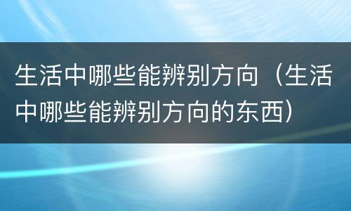 生活中哪些能辨别方向（生活中哪些能辨别方向的东西）