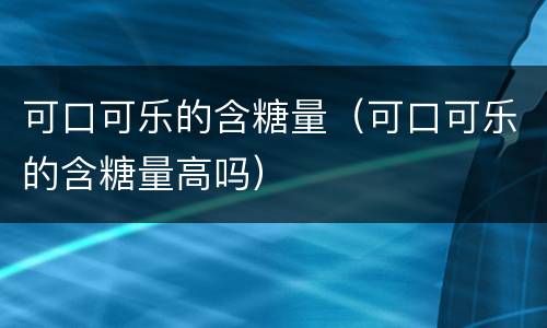 可口可乐的含糖量（可口可乐的含糖量高吗）