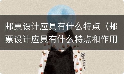邮票设计应具有什么特点（邮票设计应具有什么特点和作用）