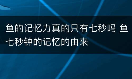 鱼的记忆力真的只有七秒吗 鱼七秒钟的记忆的由来