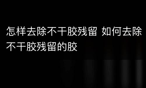 怎样去除不干胶残留 如何去除不干胶残留的胶