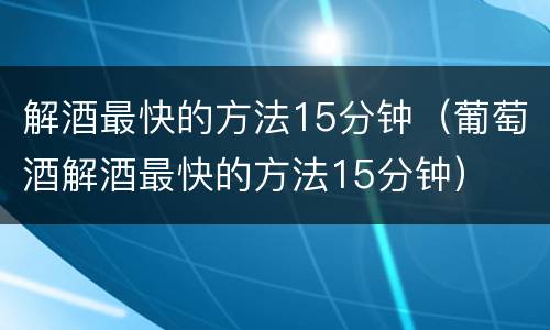 解酒最快的方法15分钟（葡萄酒解酒最快的方法15分钟）