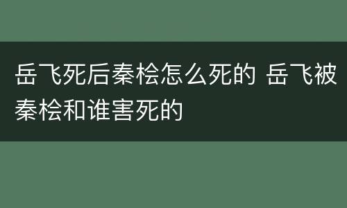岳飞死后秦桧怎么死的 岳飞被秦桧和谁害死的