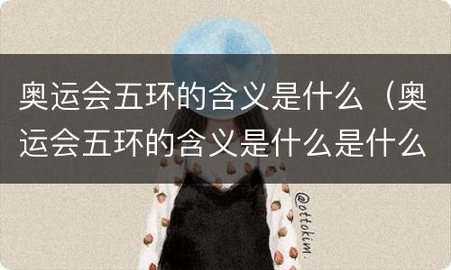 奥运会五环的含义是什么（奥运会五环的含义是什么是什么颜色的）