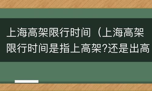上海高架限行时间（上海高架限行时间是指上高架?还是出高架?）