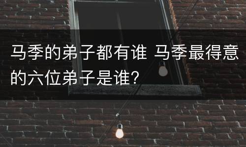 马季的弟子都有谁 马季最得意的六位弟子是谁?